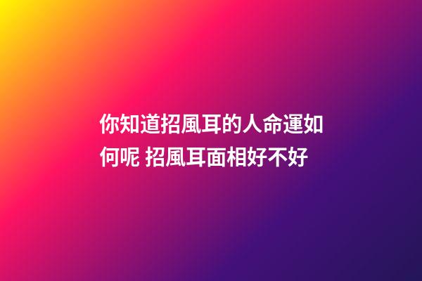 你知道招風耳的人命運如何呢 招風耳面相好不好